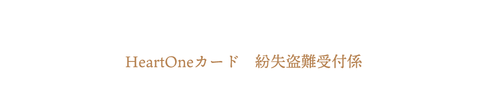 (自動音声応答24時間オペレーター対応9:00～17:00<1/1休み>) HeartOneカード 紛失盗難受付係