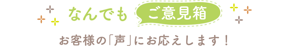 なんでもご意見箱 お客様の「声」にお応えします！