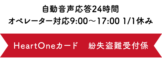 自動音声応答24時間　オペレーター対応 9:00～17:00 1/1休み HeartOneカード 紛失盗難受付係