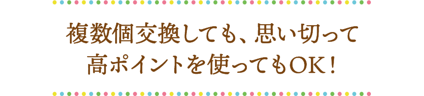 複数個交換しても、思い切って高ポイントを使ってもOK！