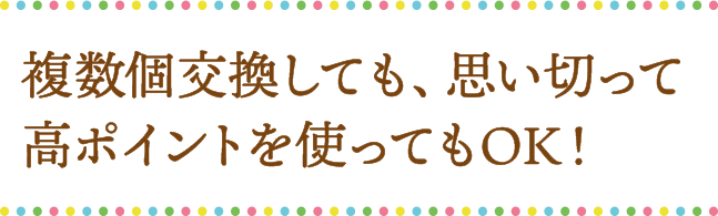 複数個交換しても、思い切って高ポイントを使ってもOK！
