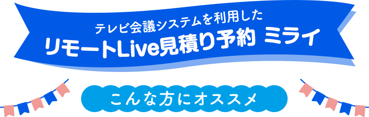 テレビ会議システムを利用した リモートLive見積り予約 ミライ こんな方にオススメ