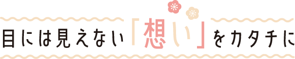 目には見えない「想い」をカタチに