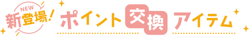 NEW 新登場!ポイント交換アイテム
