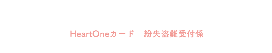 (自動音声応答24時間オペレーター対応9:00～17:00<1/1休み>) HeartOneカード 紛失盗難受付係