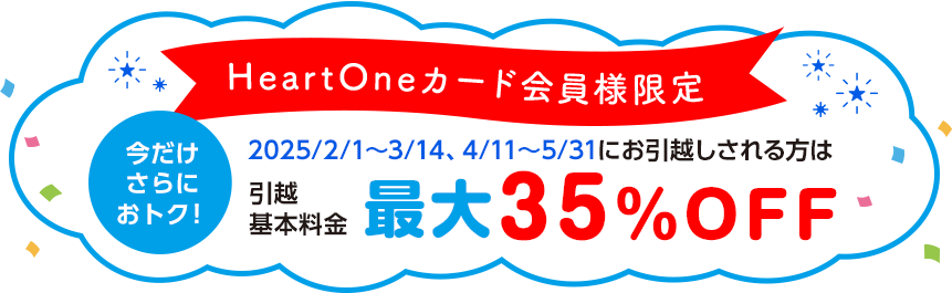 HeartOneカード会員様限定 今だけさらにおトク! 2025/2/1~3/14、4/11~5/31にお引越しされる方は引越基本料金最大35%OFF