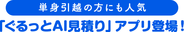 単身引越の方にも人気 「ぐるっとAI見積り」アプリ登場！