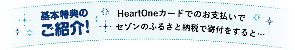 基本特典のご紹介！HeartOneカードでのお支払いで セゾンのふるさと納税で寄付をすると…