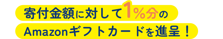 寄付金額に対して1％分のAmazonギフトカードを進呈！