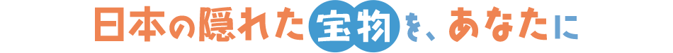 日本の隠れた宝物を、あなたに