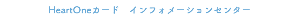 HeartOneカード インフォメーションセンター
