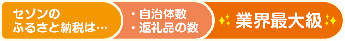 セゾンのふるさと納税は… ・自治体数 ・返礼品の数 業界最大級