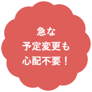 急な予定変更も 心配不要！