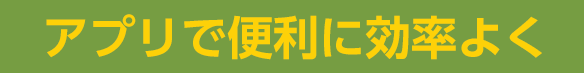 アプリで便利に効率よく