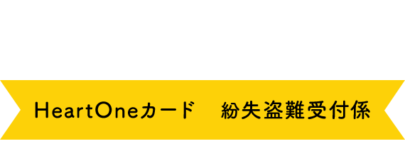 (自動音声応答24時間オペレーター対応9:00～17:00<1/1休み>) HeartOneカード 紛失盗難受付係