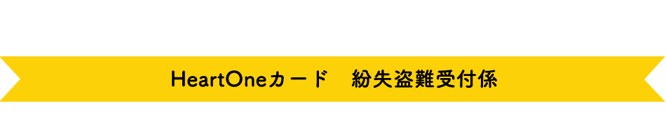 (自動音声応答24時間オペレーター対応9:00～17:00<1/1休み>) HeartOneカード 紛失盗難受付係