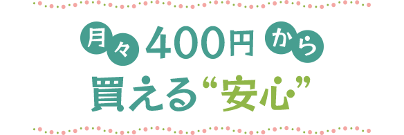 月々400円から買える“安心”