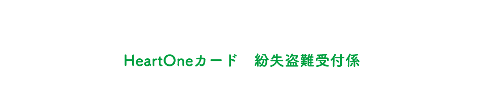 (自動音声応答24時間オペレーター対応9:00～17:00<1/1休み>) HeartOneカード 紛失盗難受付係