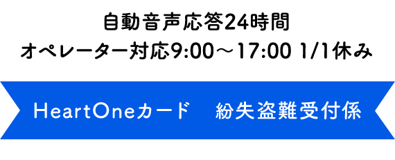 自動音声応答24時間　オペレーター対応 9:00～17:00 1/1休み HeartOneカード 紛失盗難受付係