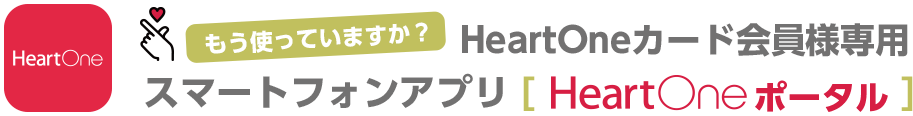 もう使っていますか？ HeartOneカード会員様専用スマートフォンアプリ[HeartOneポータル]