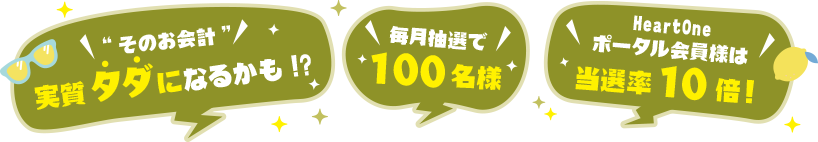 'そのお会計'実質タダになるかも!? 毎月抽選で100名様 HeartOneポータル会員様は当選率10倍!