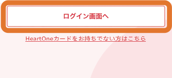 ログイン画面へ HeartOneカードをお持ちでない方はこちら