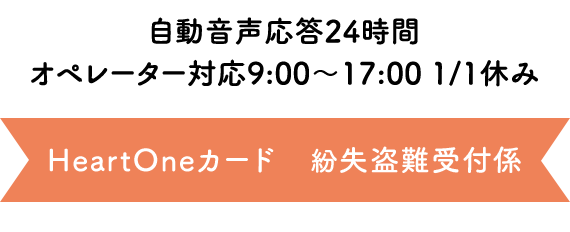 自動音声応答24時間　オペレーター対応 9:00～17:00 1/1休み HeartOneカード 紛失盗難受付係