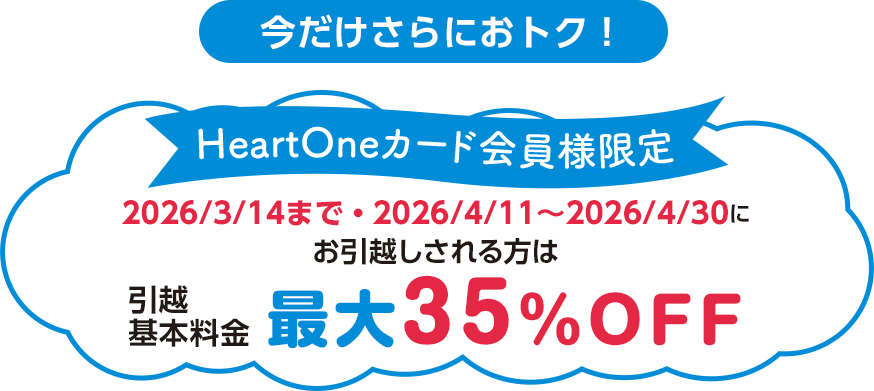 今だけさらにおトク！ HeartOneカード会員様限定 2026/3/14まで・2026/4/11～2026/4/30にお引越しされる方は 引越基本料金最大35％OFF