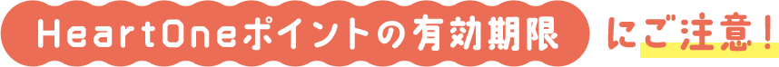 HeartOneポイントの有効期限にご注意！