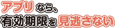 アプリなら、有効期限を見逃さない