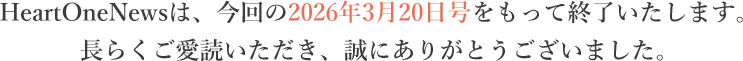HeartOneNewsは、今回の2026年3月20日号をもって終了いたします。長らくご愛読いただき、誠にありがとうございました。