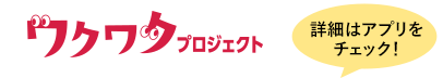 “ワクワク”プロジェクト 詳細はアプリをチェック！