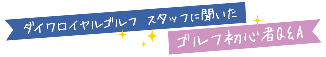 ダイワロイヤルゴルフ スタッフに聞いた ゴルフ初心者Q&A