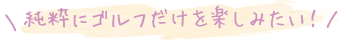 純粋にゴルフだけを楽しみたい！