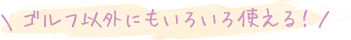 ゴルフ以外にもいろいろ使える！