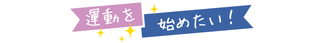 運動を 始めたい！