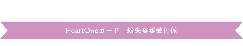 (自動音声応答24時間オペレーター対応9:00～17:00<1/1休み>) HeartOneカード 紛失盗難受付係