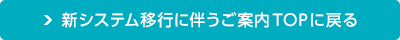 新システム移行に伴うご案内TOPに戻る