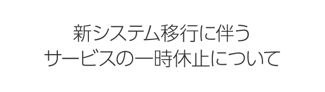 新システム移行に伴うサービスの一時休止について