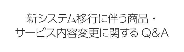 新システム移行に伴う商品・サービス内容変更に関するQ＆A