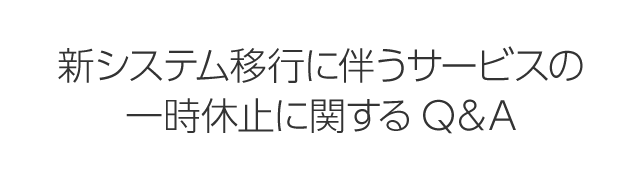 新システム移行に伴うサービスの一時休止に関するQ＆A