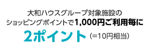 大和ハウスグループ対象施設のショッピングポイントで1,000円ご利用毎に2ポイント（＝10円相当）