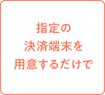 指定の決済端末を用意するだけで
