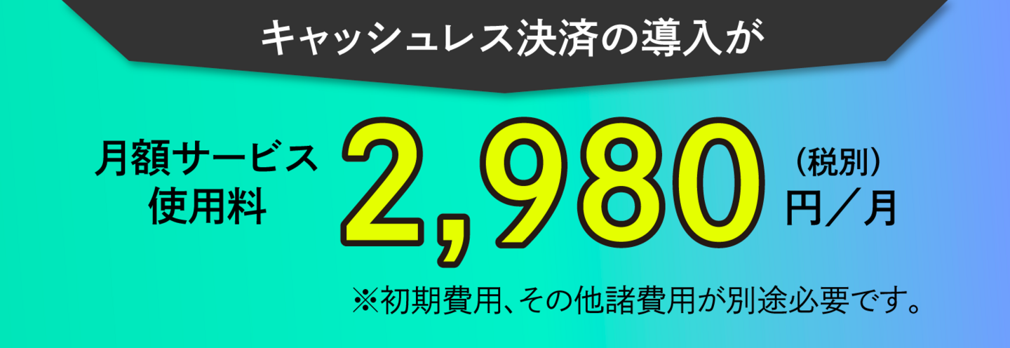 キャッシュレス決済の導入が月額サービス使用料2,980円／月（税別）